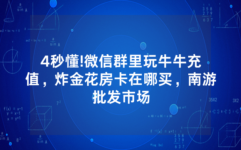 4秒懂!微信群里玩牛牛充值，炸金花房卡在哪买，南游批发市场