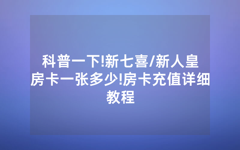 科普一下!新七喜/新人皇房卡一张多少!房卡充值详细教程