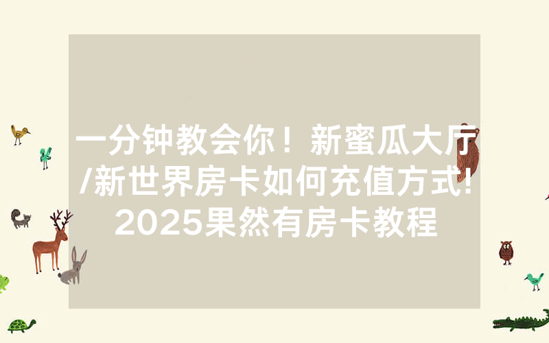 一分钟教会你！新蜜瓜大厅/新世界房卡如何充值方式!2025果然有房卡教程