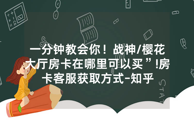 一分钟教会你！战神/樱花大厅房卡在哪里可以买”!房卡客服获取方式-知乎