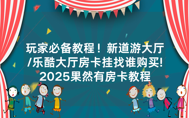 玩家必备教程！新道游大厅/乐酷大厅房卡挂找谁购买!2025果然有房卡教程