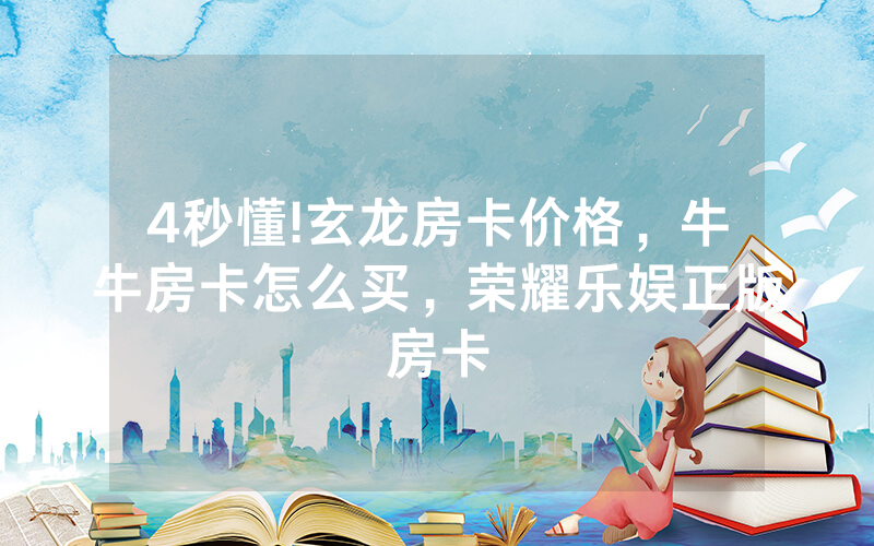 4秒懂!玄龙房卡价格，牛牛房卡怎么买，荣耀乐娱正版房卡