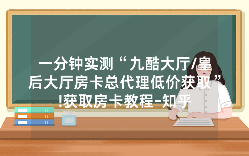 一分钟实测“九酷大厅/皇后大厅房卡总代理低价获取”!获取房卡教程-知乎