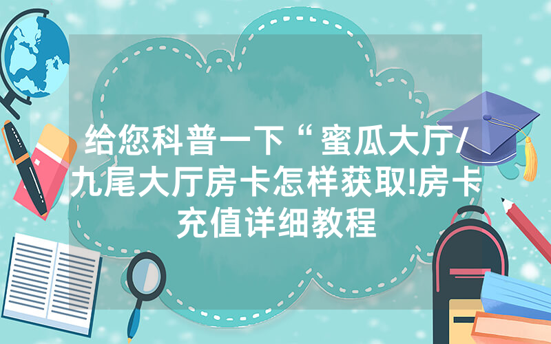 给您科普一下“蜜瓜大厅/九尾大厅房卡怎样获取!房卡充值详细教程