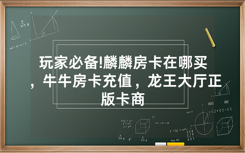 玩家必备!麟麟房卡在哪买，牛牛房卡充值，龙王大厅正版卡商