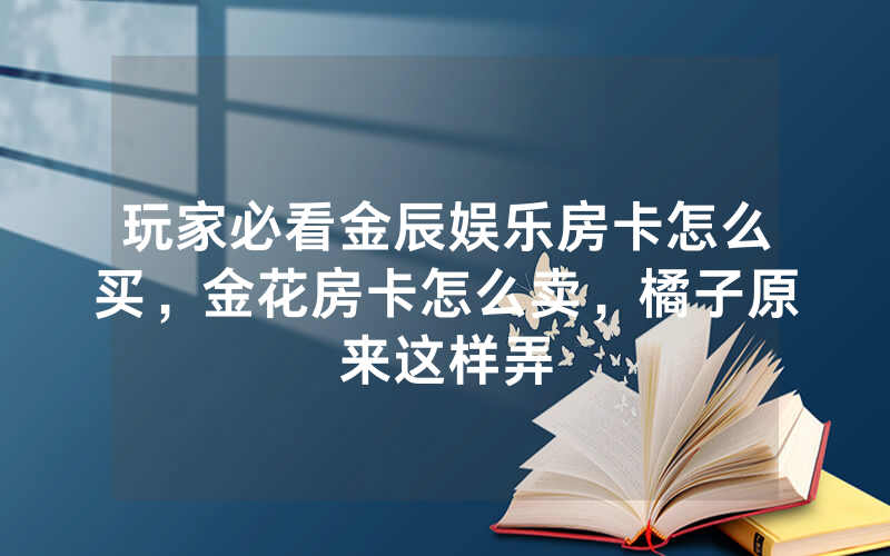 玩家必看金辰娱乐房卡怎么买，金花房卡怎么卖，橘子原来这样弄