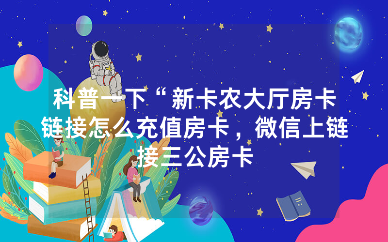 科普一下“新卡农大厅房卡链接怎么充值房卡，微信上链接三公房卡