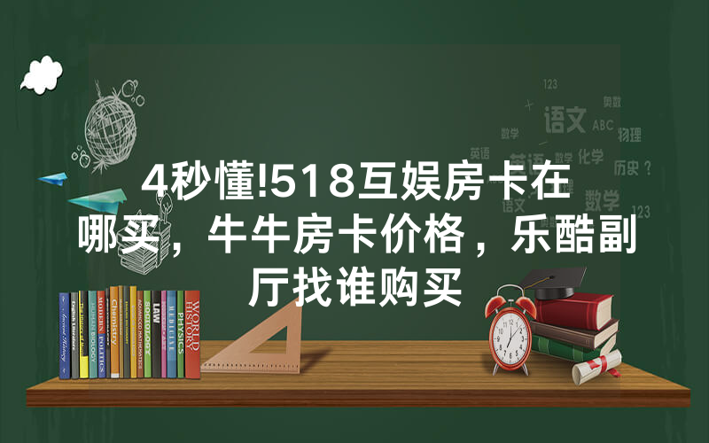 4秒懂!518互娱房卡在哪买，牛牛房卡价格，乐酷副厅找谁购买