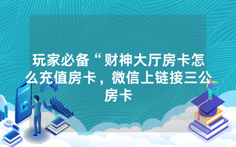 玩家必备“财神大厅房卡怎么充值房卡，微信上链接三公房卡