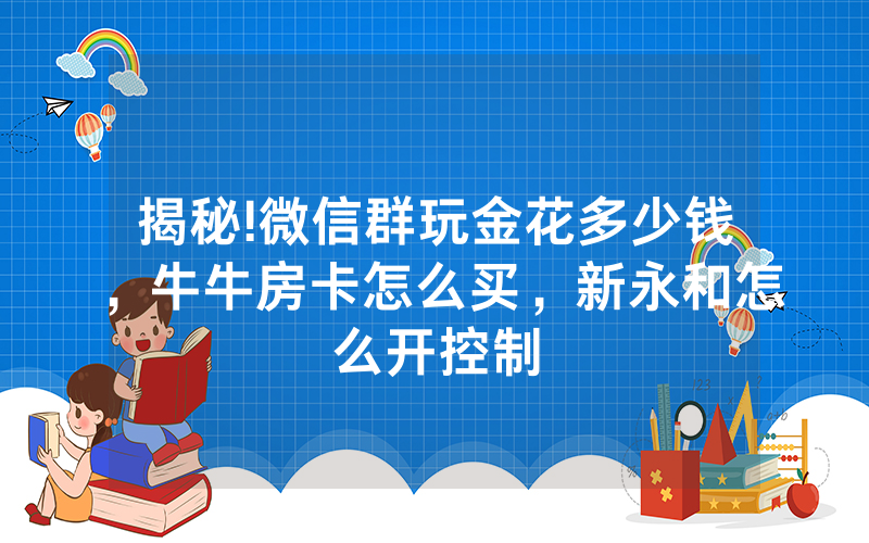 揭秘!微信群玩金花多少钱，牛牛房卡怎么买，新永和怎么开控制