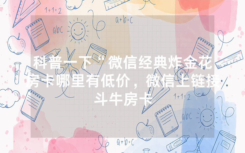 科普一下“微信经典炸金花房卡哪里有低价，微信上链接斗牛房卡