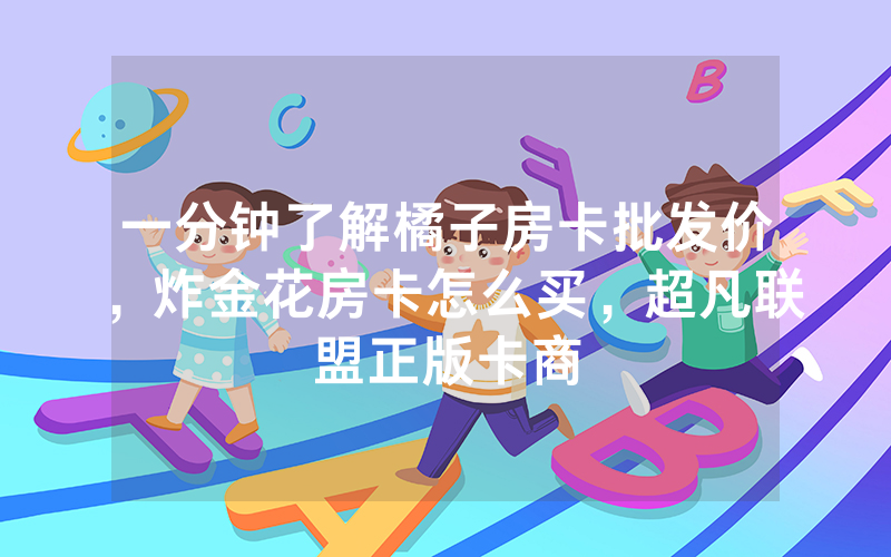 一分钟了解橘子房卡批发价，炸金花房卡怎么买，超凡联盟正版卡商