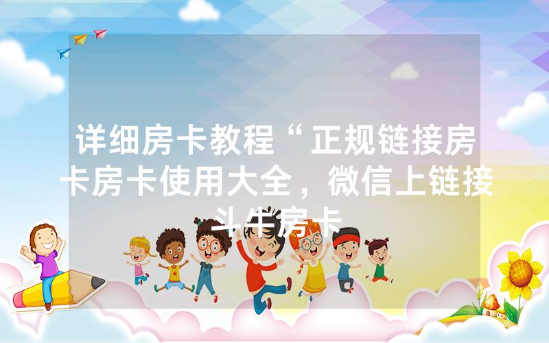 详细房卡教程“正规链接房卡房卡使用大全，微信上链接斗牛房卡