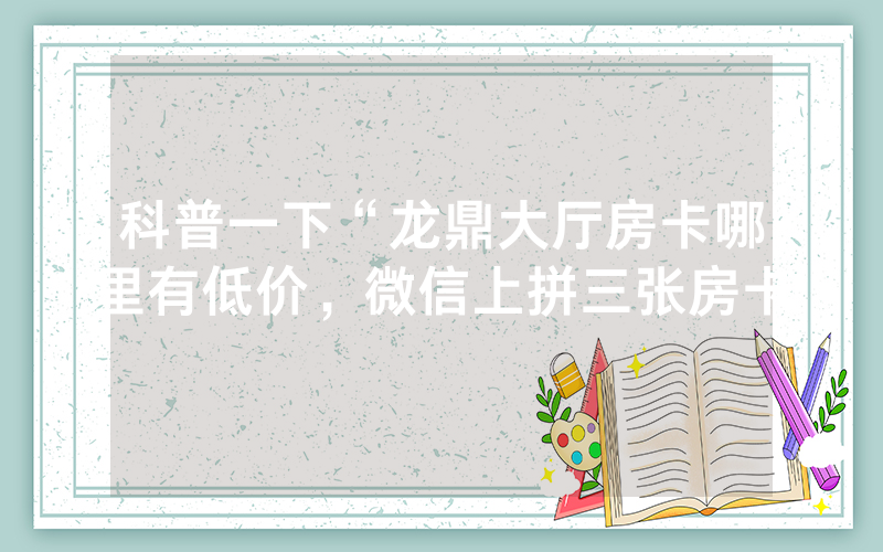 科普一下“龙鼎大厅房卡哪里有低价，微信上拼三张房卡