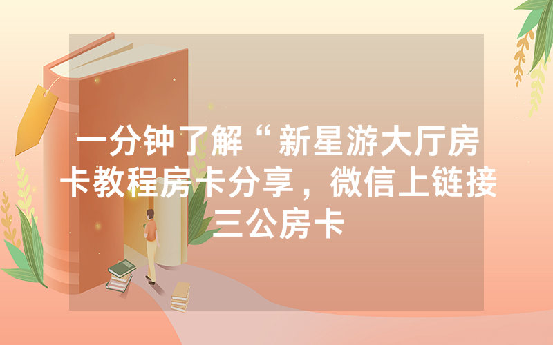 一分钟了解“新星游大厅房卡教程房卡分享，微信上链接三公房卡