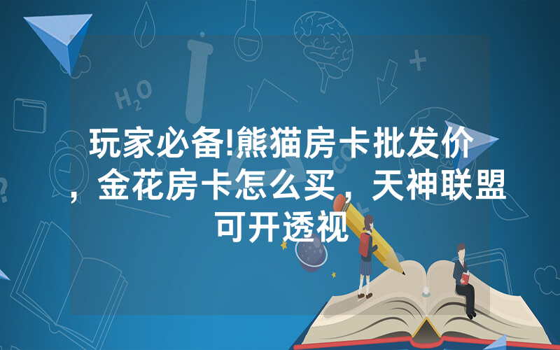 玩家必备!熊猫房卡批发价，金花房卡怎么买，天神联盟可开透视