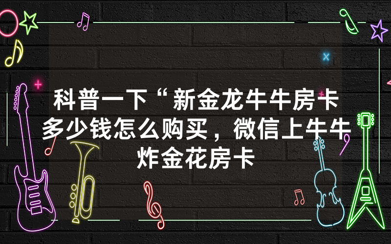 科普一下“新金龙牛牛房卡多少钱怎么购买，微信上牛牛炸金花房卡