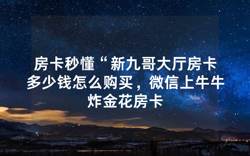 房卡秒懂“新九哥大厅房卡多少钱怎么购买，微信上牛牛炸金花房卡