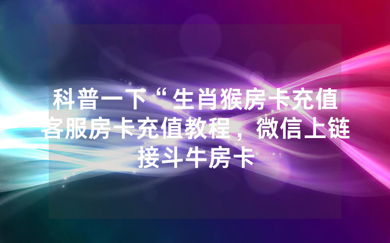 科普一下“生肖猴房卡充值客服房卡充值教程，微信上链接斗牛房卡