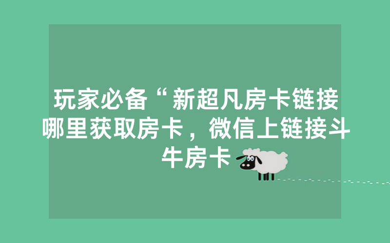 玩家必备“新超凡房卡链接哪里获取房卡，微信上链接斗牛房卡