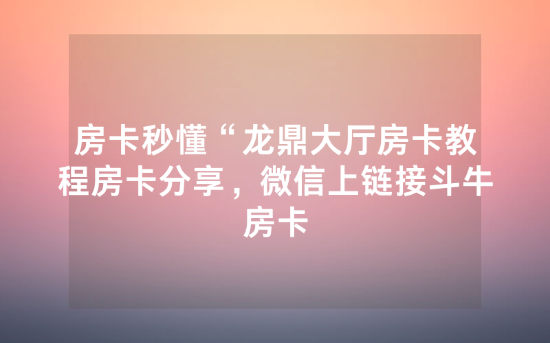 房卡秒懂“龙鼎大厅房卡教程房卡分享，微信上链接斗牛房卡