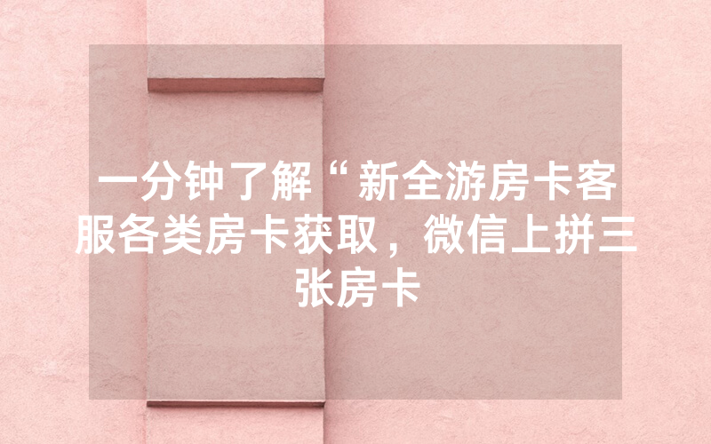一分钟了解“新全游房卡客服各类房卡获取，微信上拼三张房卡