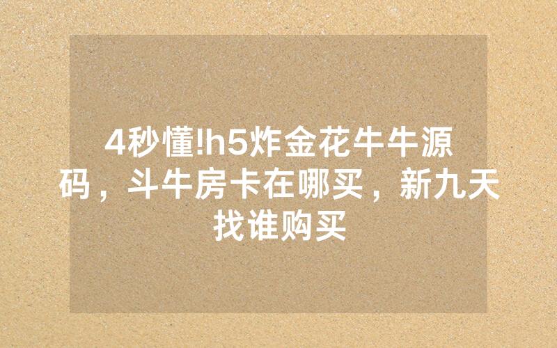 4秒懂!h5炸金花牛牛源码，斗牛房卡在哪买，新九天找谁购买