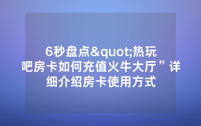 6秒盘点"热玩吧房卡如何充值火牛大厅”详细介绍房卡使用方式