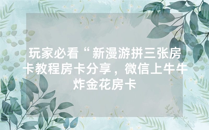 玩家必看“新漫游拼三张房卡教程房卡分享，微信上牛牛炸金花房卡