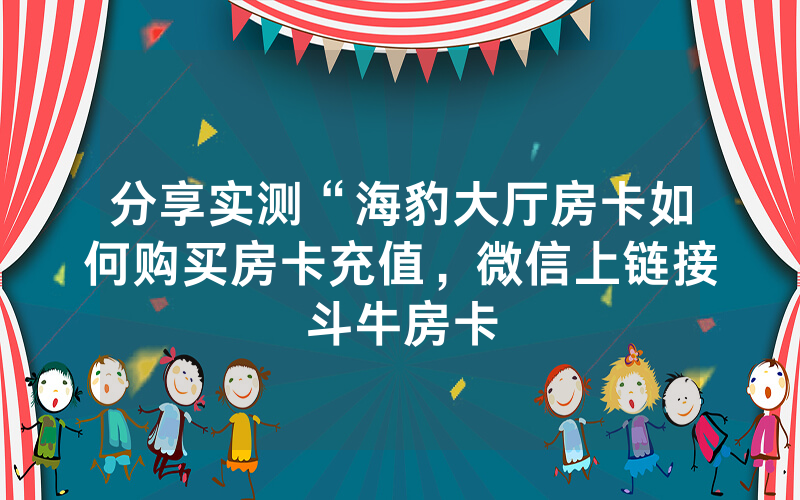 分享实测“海豹大厅房卡如何购买房卡充值，微信上链接斗牛房卡