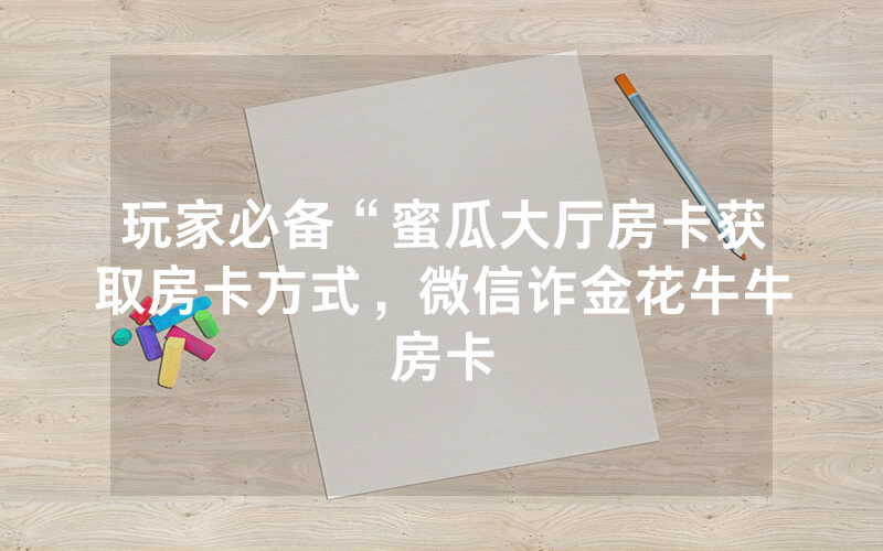 玩家必备“蜜瓜大厅房卡获取房卡方式，微信诈金花牛牛房卡