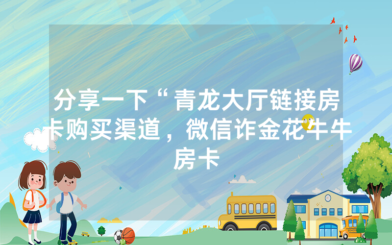 分享一下“青龙大厅链接房卡购买渠道，微信诈金花牛牛房卡