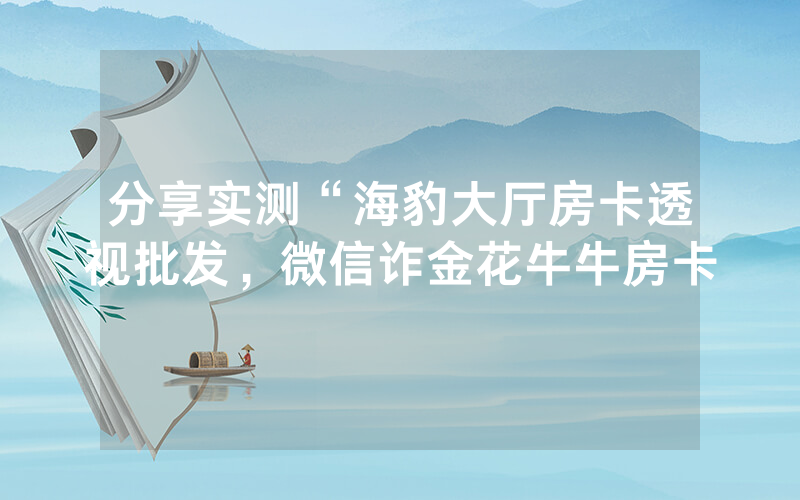 分享实测“海豹大厅房卡透视批发，微信诈金花牛牛房卡