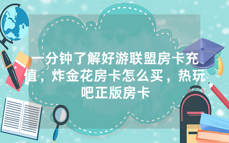 一分钟了解好游联盟房卡充值，炸金花房卡怎么买，热玩吧正版房卡