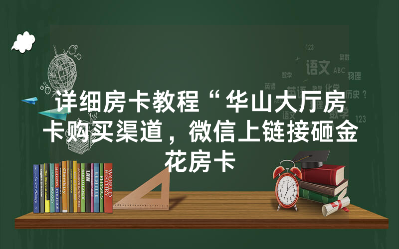 详细房卡教程“华山大厅房卡购买渠道，微信上链接砸金花房卡