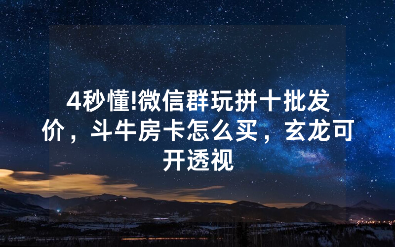 4秒懂!微信群玩拼十批发价，斗牛房卡怎么买，玄龙可开透视