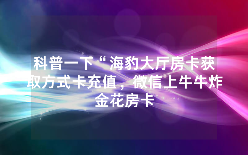 科普一下“海豹大厅房卡获取方式卡充值，微信上牛牛炸金花房卡
