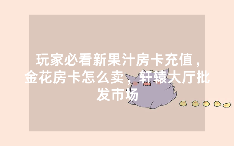 玩家必看新果汁房卡充值，金花房卡怎么卖，轩辕大厅批发市场
