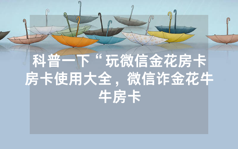 科普一下“玩微信金花房卡房卡使用大全，微信诈金花牛牛房卡