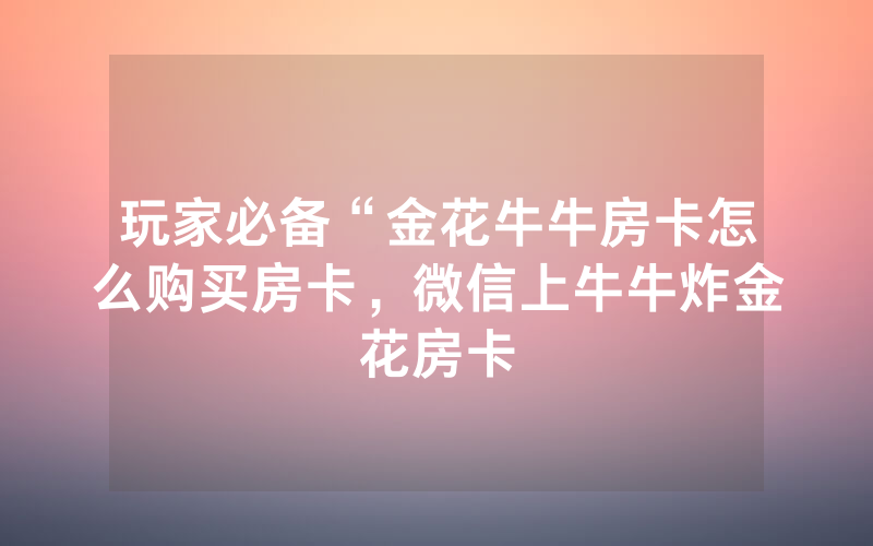 玩家必备“金花牛牛房卡怎么购买房卡，微信上牛牛炸金花房卡