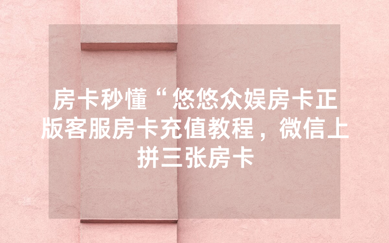 房卡秒懂“悠悠众娱房卡正版客服房卡充值教程，微信上拼三张房卡