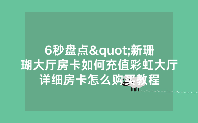 6秒盘点"新珊瑚大厅房卡如何充值彩虹大厅详细房卡怎么购买教程