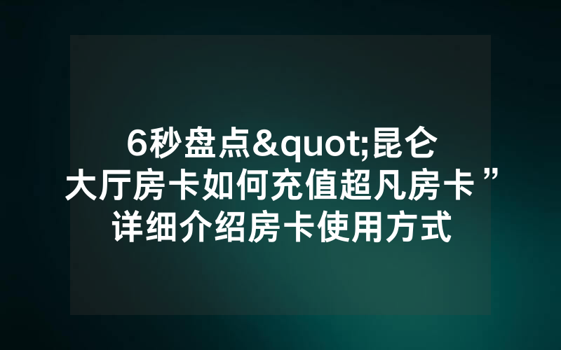 6秒盘点"昆仑大厅房卡如何充值超凡房卡”详细介绍房卡使用方式
