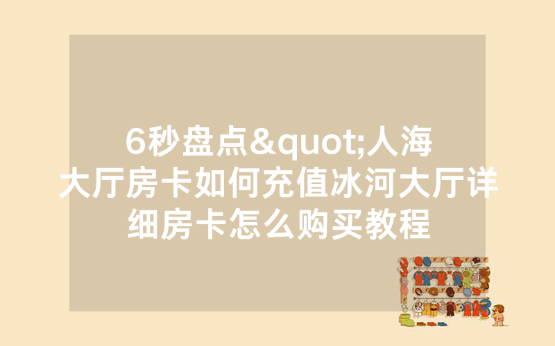 6秒盘点"人海大厅房卡如何充值冰河大厅详细房卡怎么购买教程