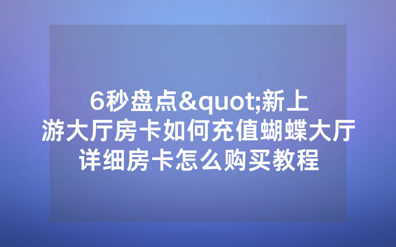 6秒盘点"新上游大厅房卡如何充值蝴蝶大厅详细房卡怎么购买教程