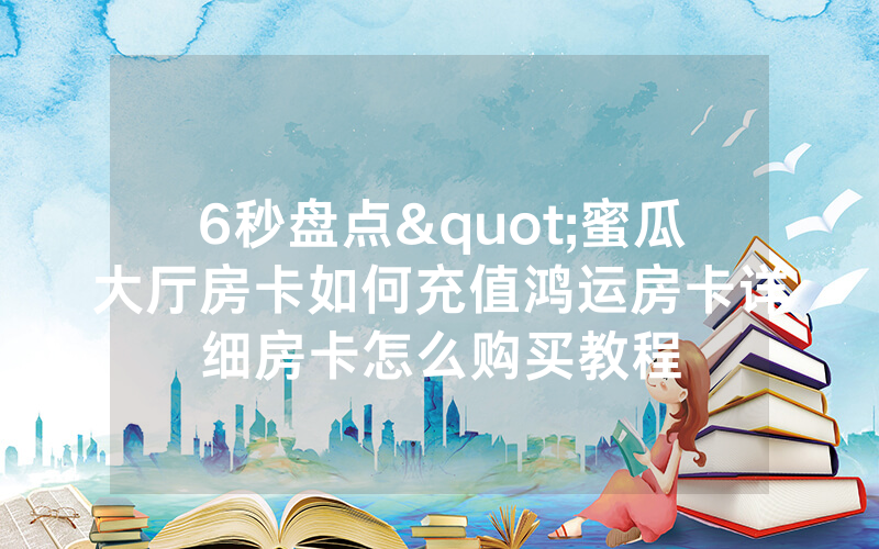 6秒盘点"蜜瓜大厅房卡如何充值鸿运房卡详细房卡怎么购买教程