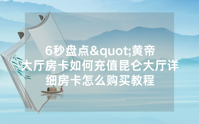 6秒盘点"黄帝大厅房卡如何充值昆仑大厅详细房卡怎么购买教程