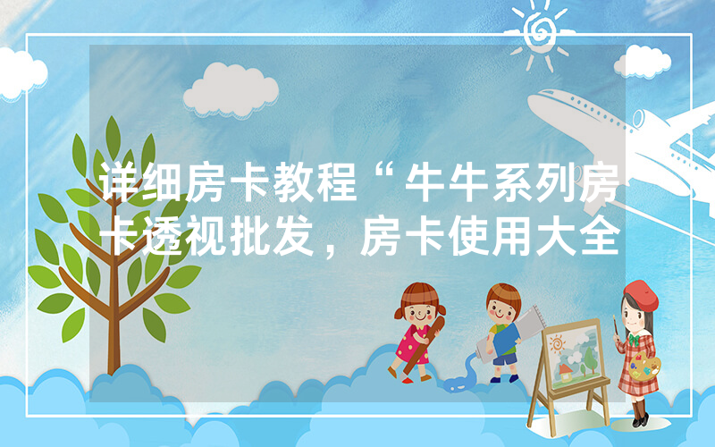 详细房卡教程“牛牛系列房卡透视批发，房卡使用大全