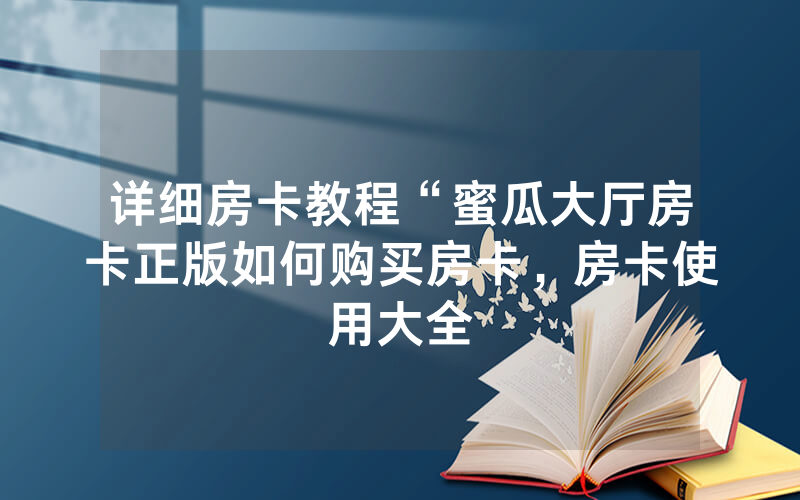 详细房卡教程“蜜瓜大厅房卡正版如何购买房卡，房卡使用大全