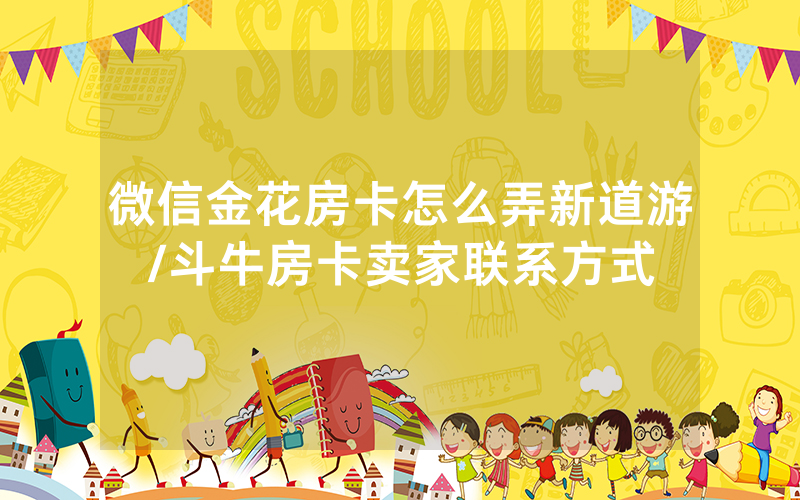 微信金花房卡怎么弄新道游/斗牛房卡卖家联系方式